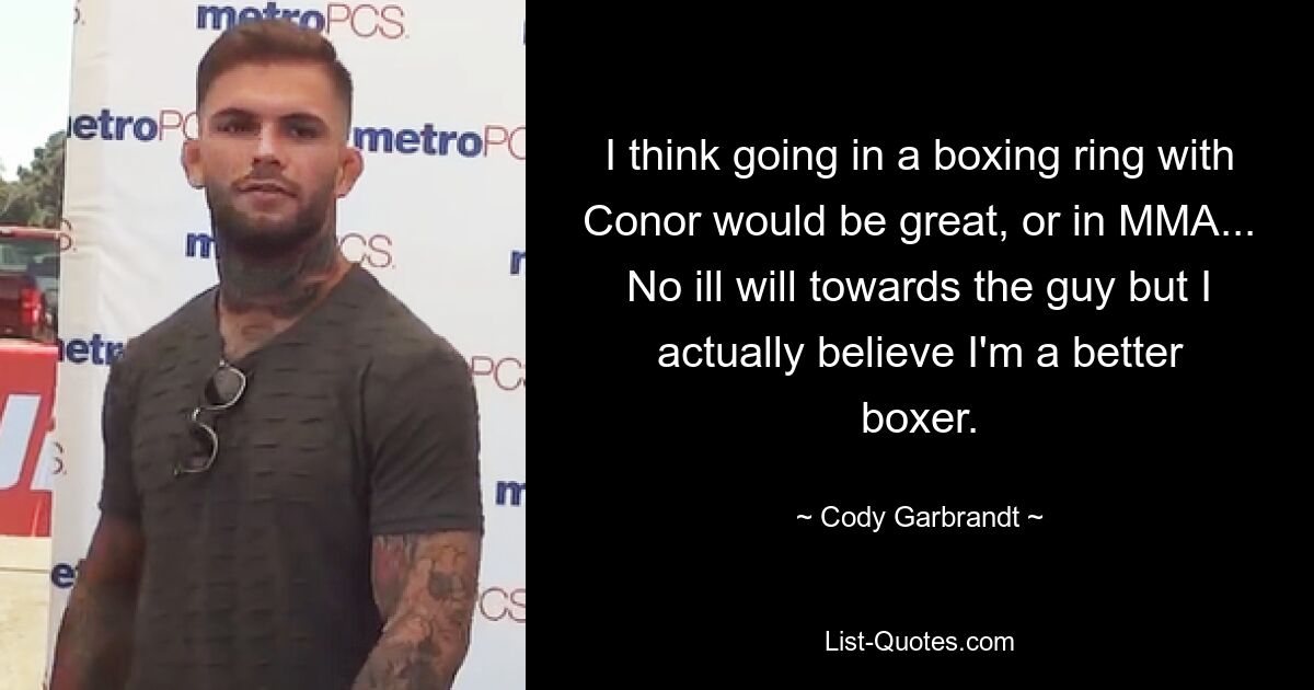 I think going in a boxing ring with Conor would be great, or in MMA... No ill will towards the guy but I actually believe I'm a better boxer. — © Cody Garbrandt