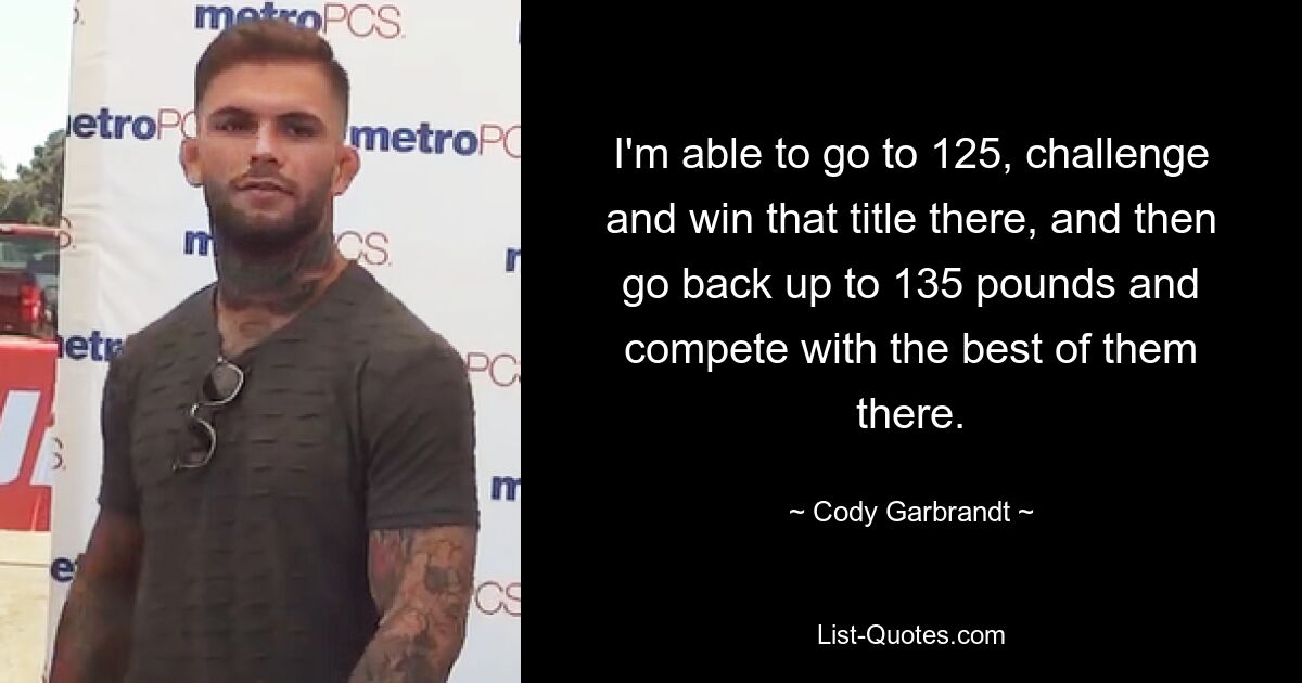 I'm able to go to 125, challenge and win that title there, and then go back up to 135 pounds and compete with the best of them there. — © Cody Garbrandt