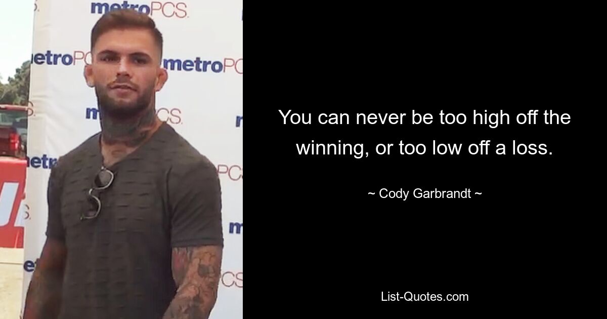 You can never be too high off the winning, or too low off a loss. — © Cody Garbrandt