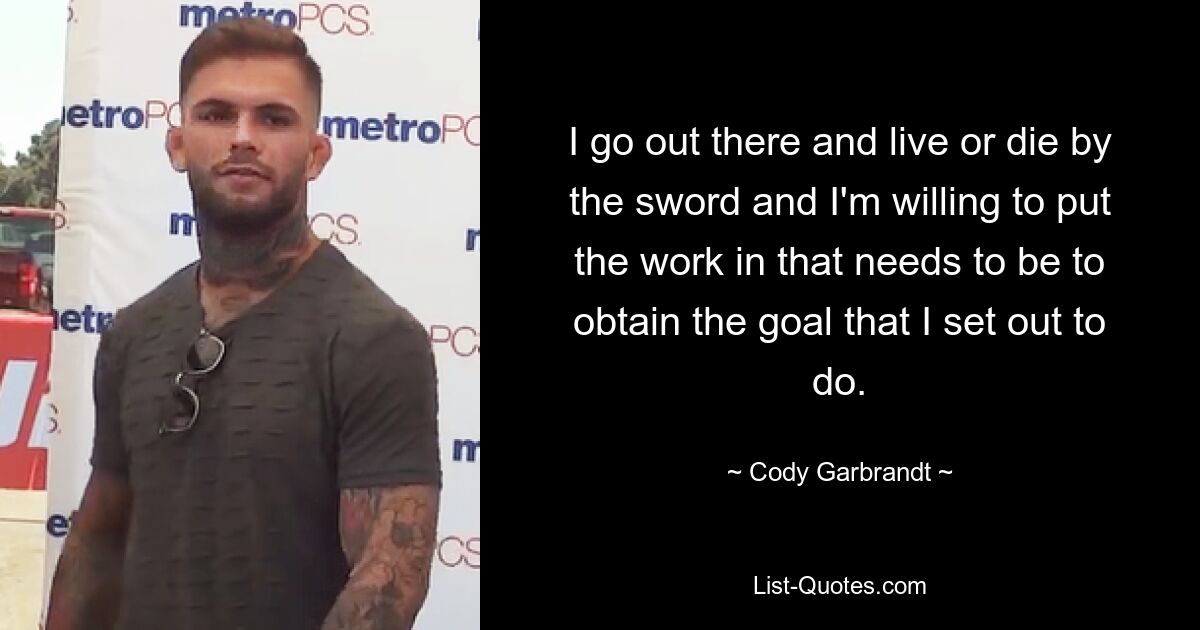 I go out there and live or die by the sword and I'm willing to put the work in that needs to be to obtain the goal that I set out to do. — © Cody Garbrandt