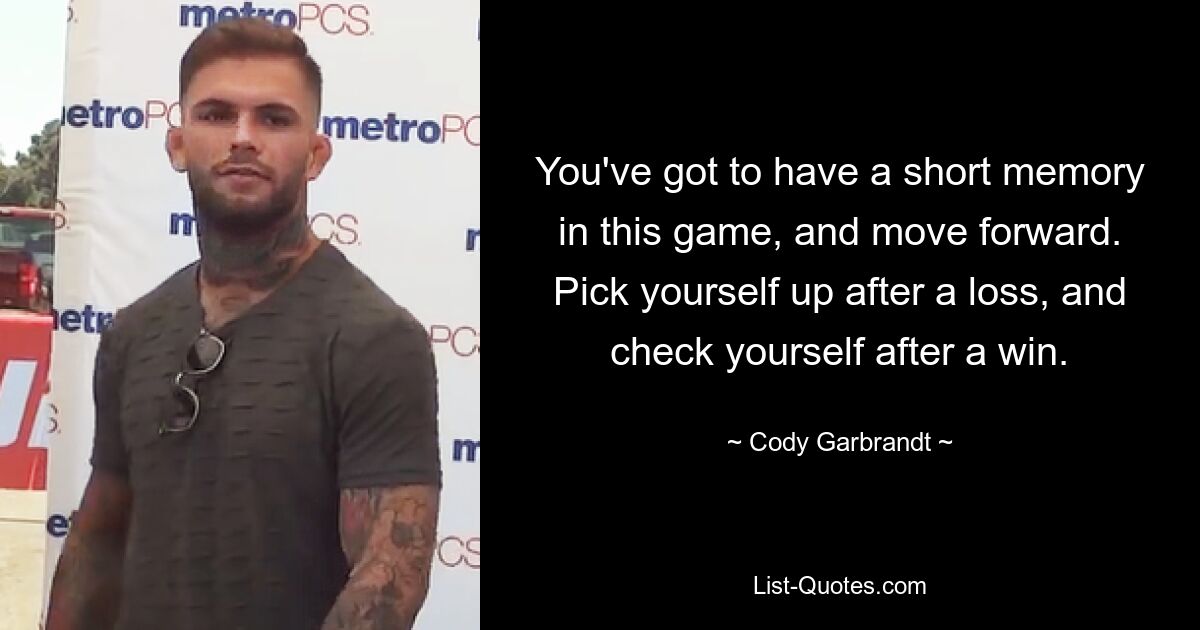 You've got to have a short memory in this game, and move forward. Pick yourself up after a loss, and check yourself after a win. — © Cody Garbrandt