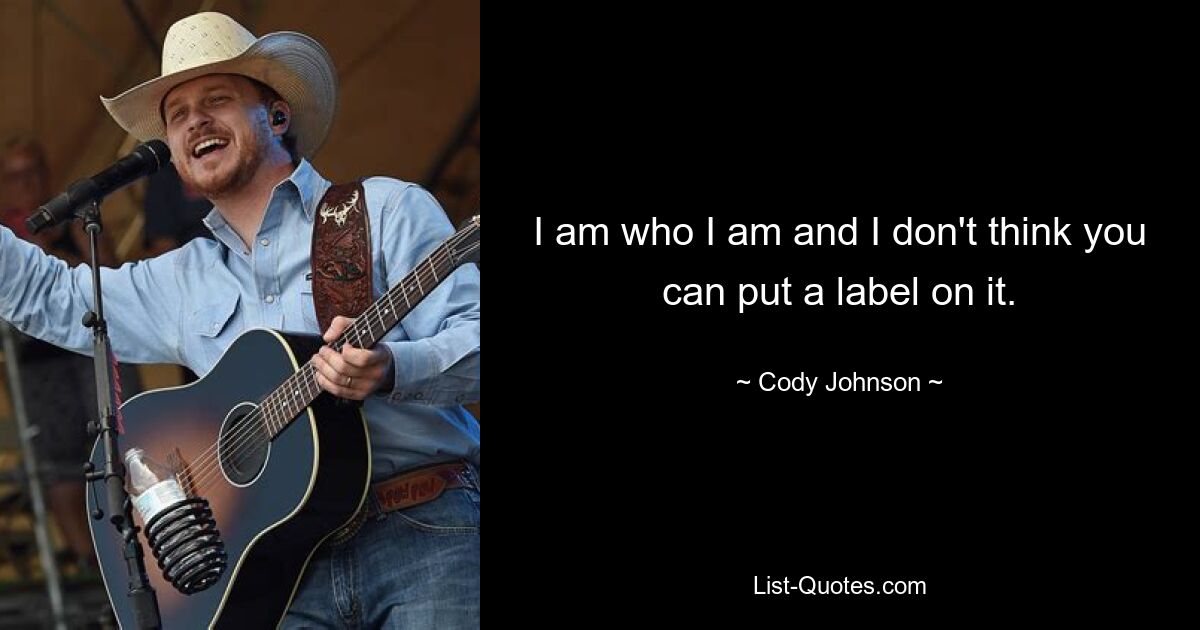 I am who I am and I don't think you can put a label on it. — © Cody Johnson