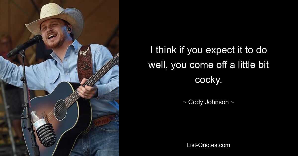 I think if you expect it to do well, you come off a little bit cocky. — © Cody Johnson