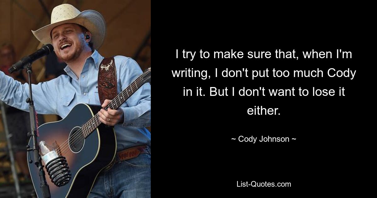 I try to make sure that, when I'm writing, I don't put too much Cody in it. But I don't want to lose it either. — © Cody Johnson