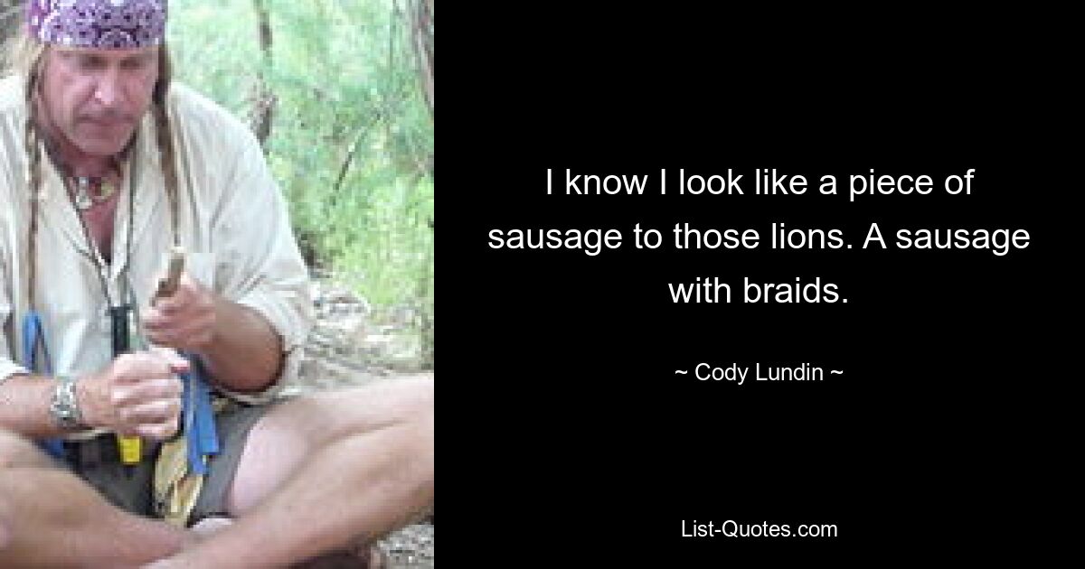 I know I look like a piece of sausage to those lions. A sausage with braids. — © Cody Lundin