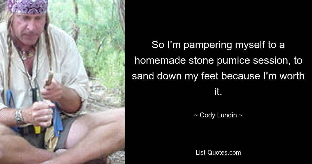 So I'm pampering myself to a homemade stone pumice session, to sand down my feet because I'm worth it. — © Cody Lundin