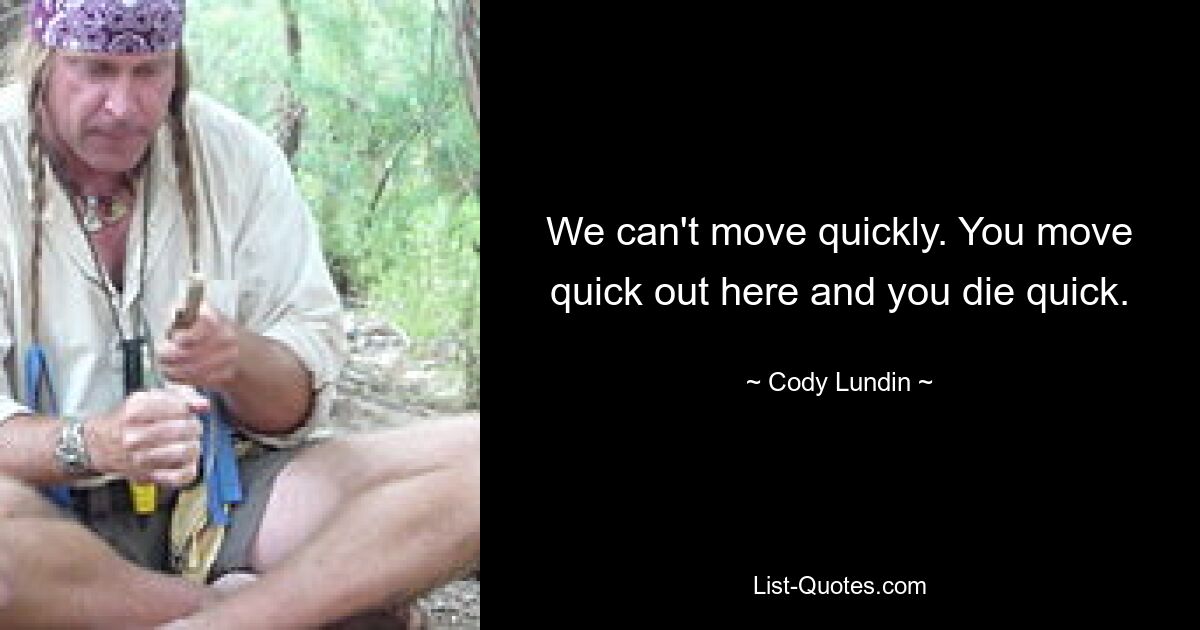 We can't move quickly. You move quick out here and you die quick. — © Cody Lundin