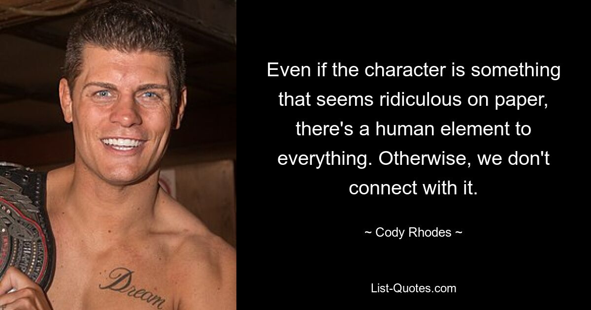 Even if the character is something that seems ridiculous on paper, there's a human element to everything. Otherwise, we don't connect with it. — © Cody Rhodes