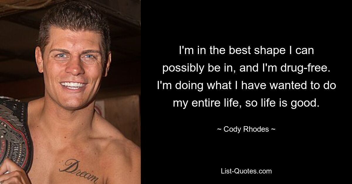 I'm in the best shape I can possibly be in, and I'm drug-free. I'm doing what I have wanted to do my entire life, so life is good. — © Cody Rhodes