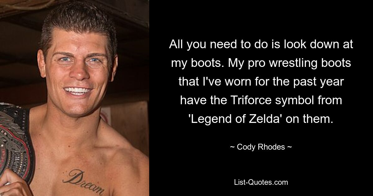 All you need to do is look down at my boots. My pro wrestling boots that I've worn for the past year have the Triforce symbol from 'Legend of Zelda' on them. — © Cody Rhodes