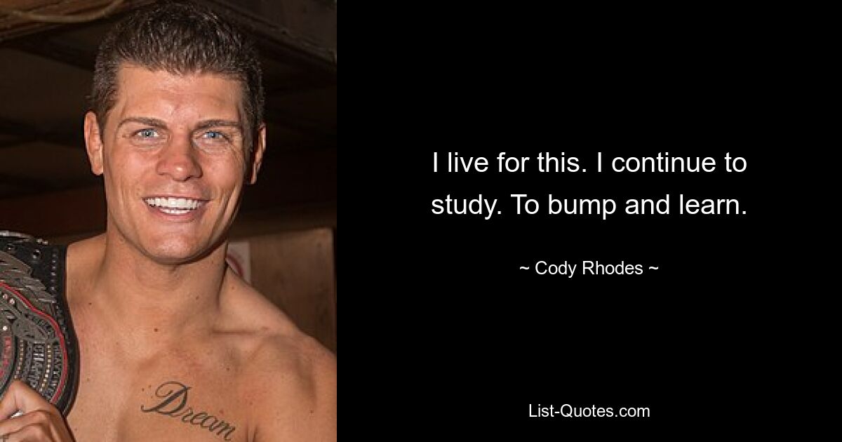 I live for this. I continue to study. To bump and learn. — © Cody Rhodes