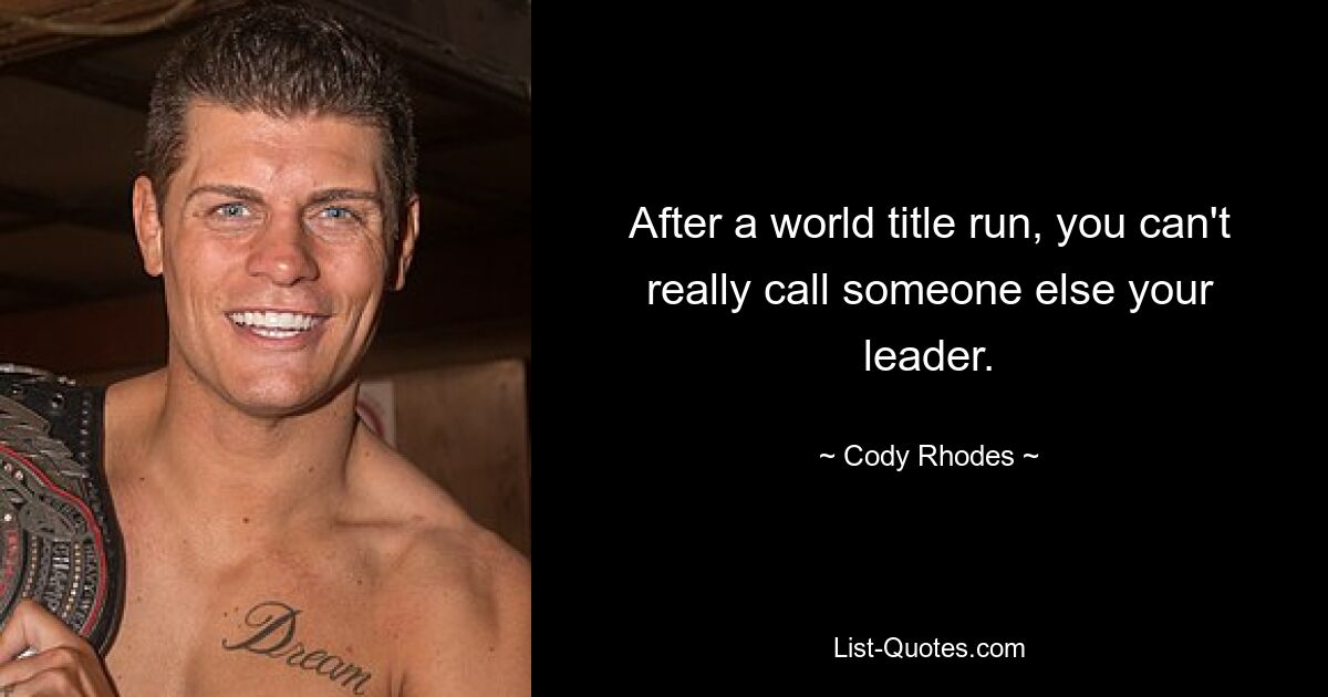 After a world title run, you can't really call someone else your leader. — © Cody Rhodes