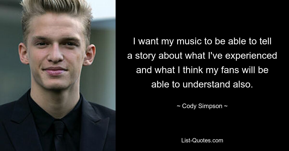 I want my music to be able to tell a story about what I've experienced and what I think my fans will be able to understand also. — © Cody Simpson