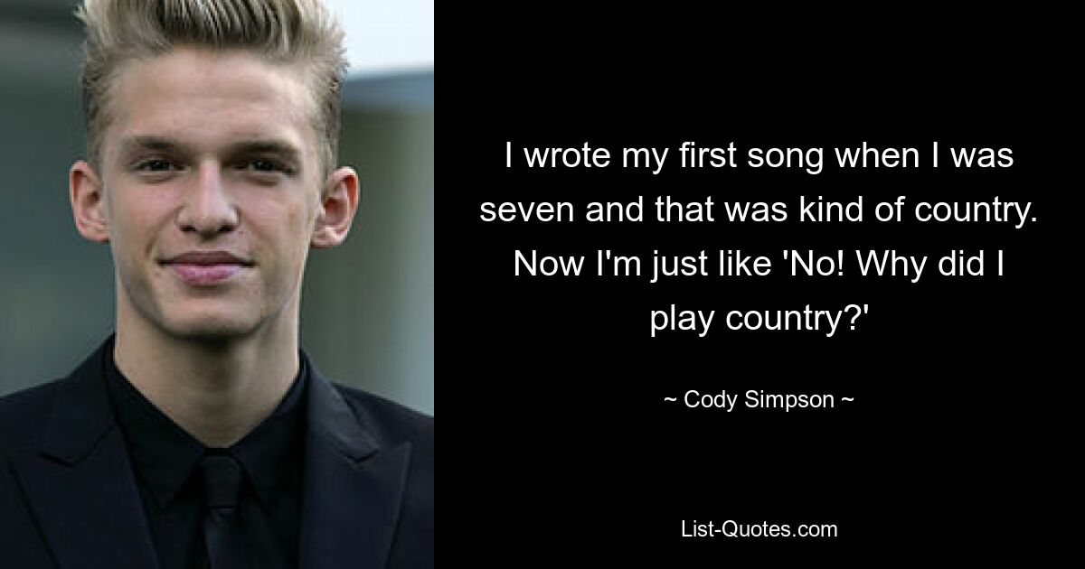 I wrote my first song when I was seven and that was kind of country. Now I'm just like 'No! Why did I play country?' — © Cody Simpson