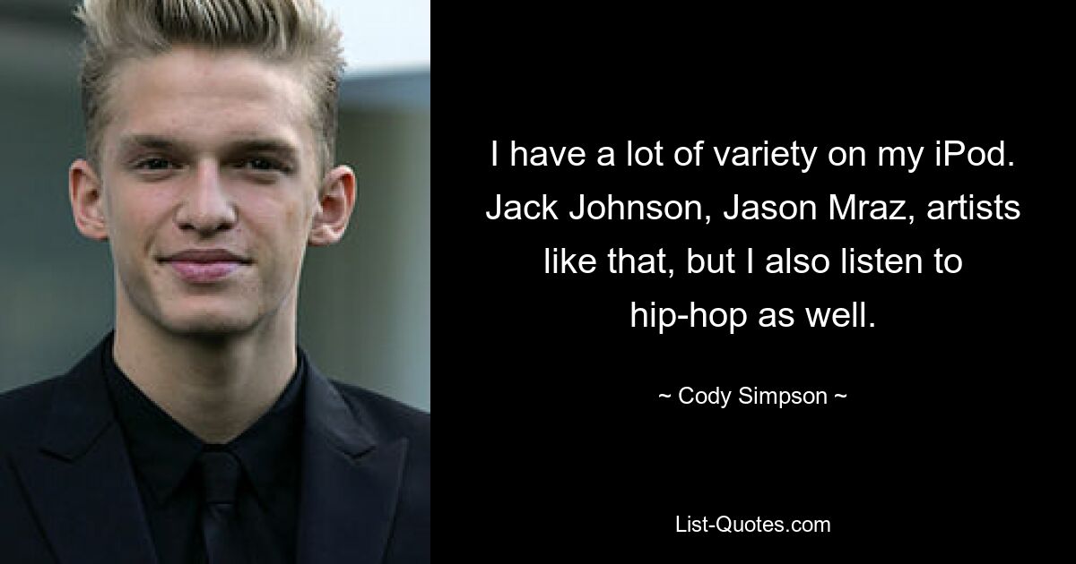 I have a lot of variety on my iPod. Jack Johnson, Jason Mraz, artists like that, but I also listen to hip-hop as well. — © Cody Simpson