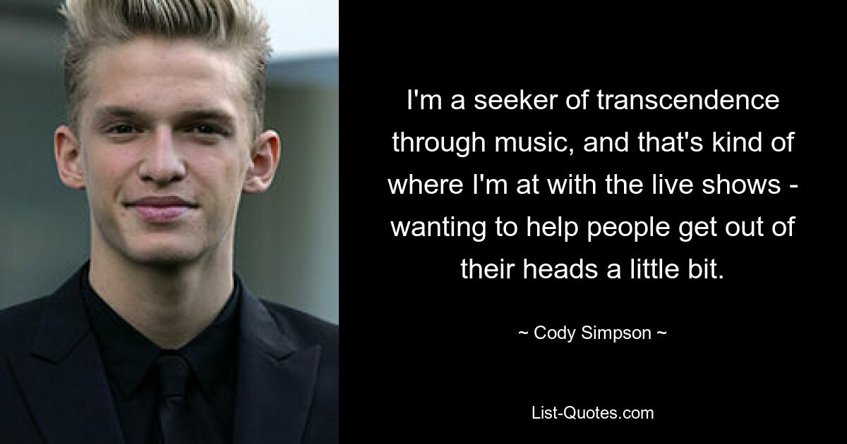 I'm a seeker of transcendence through music, and that's kind of where I'm at with the live shows - wanting to help people get out of their heads a little bit. — © Cody Simpson