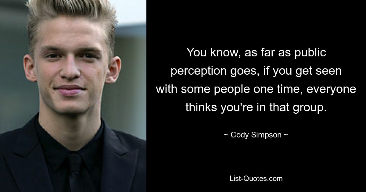 You know, as far as public perception goes, if you get seen with some people one time, everyone thinks you're in that group. — © Cody Simpson