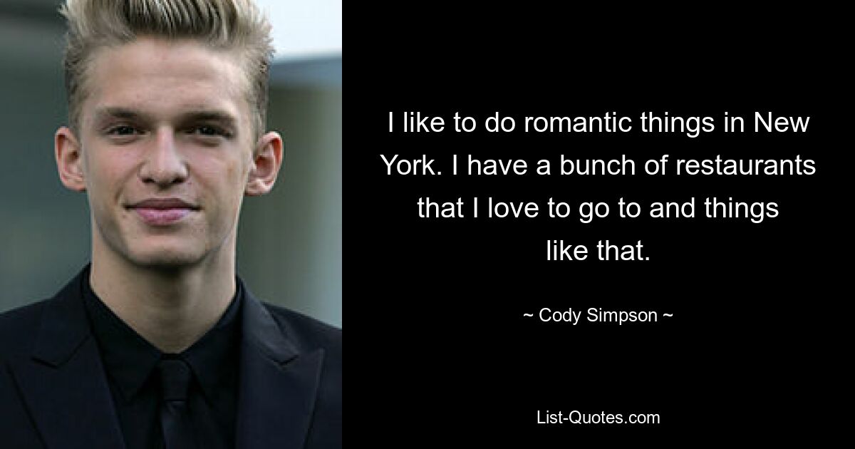 I like to do romantic things in New York. I have a bunch of restaurants that I love to go to and things like that. — © Cody Simpson