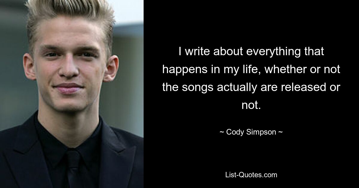 I write about everything that happens in my life, whether or not the songs actually are released or not. — © Cody Simpson