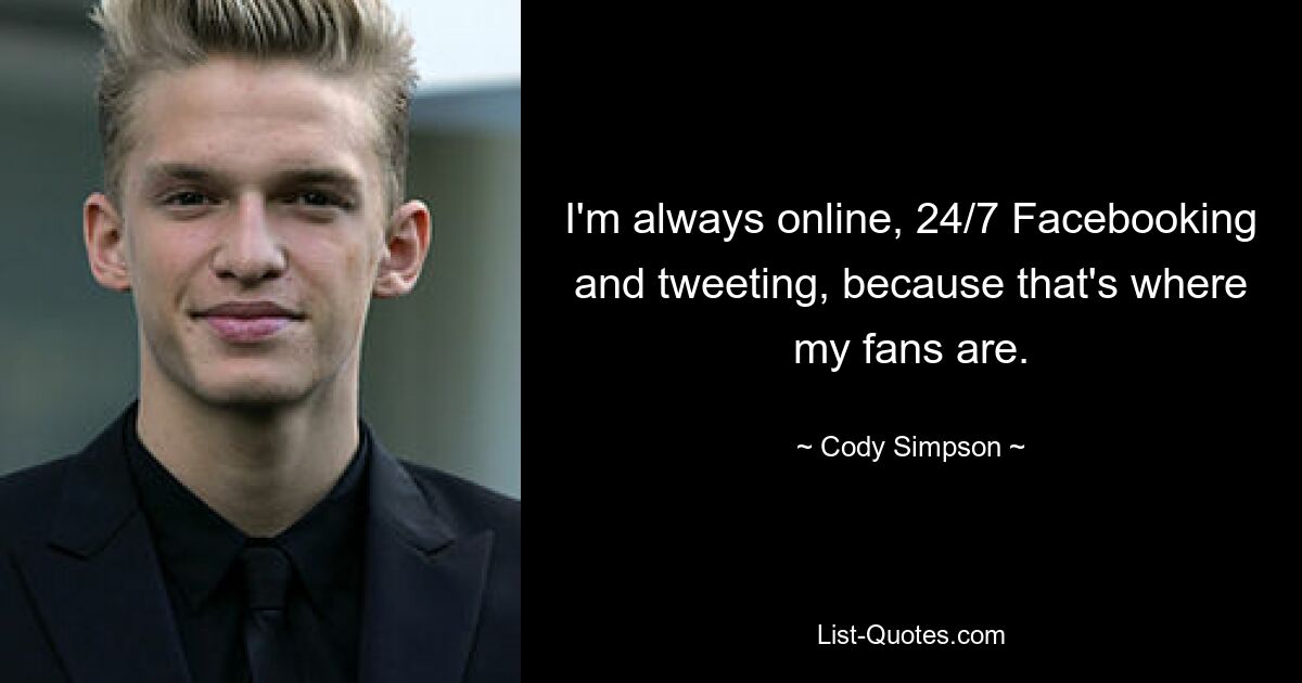 I'm always online, 24/7 Facebooking and tweeting, because that's where my fans are. — © Cody Simpson