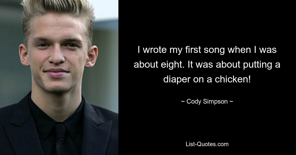 I wrote my first song when I was about eight. It was about putting a diaper on a chicken! — © Cody Simpson