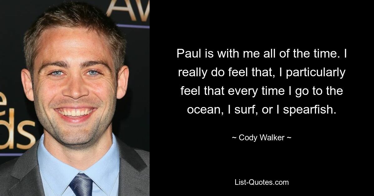 Paul is with me all of the time. I really do feel that, I particularly feel that every time I go to the ocean, I surf, or I spearfish. — © Cody Walker