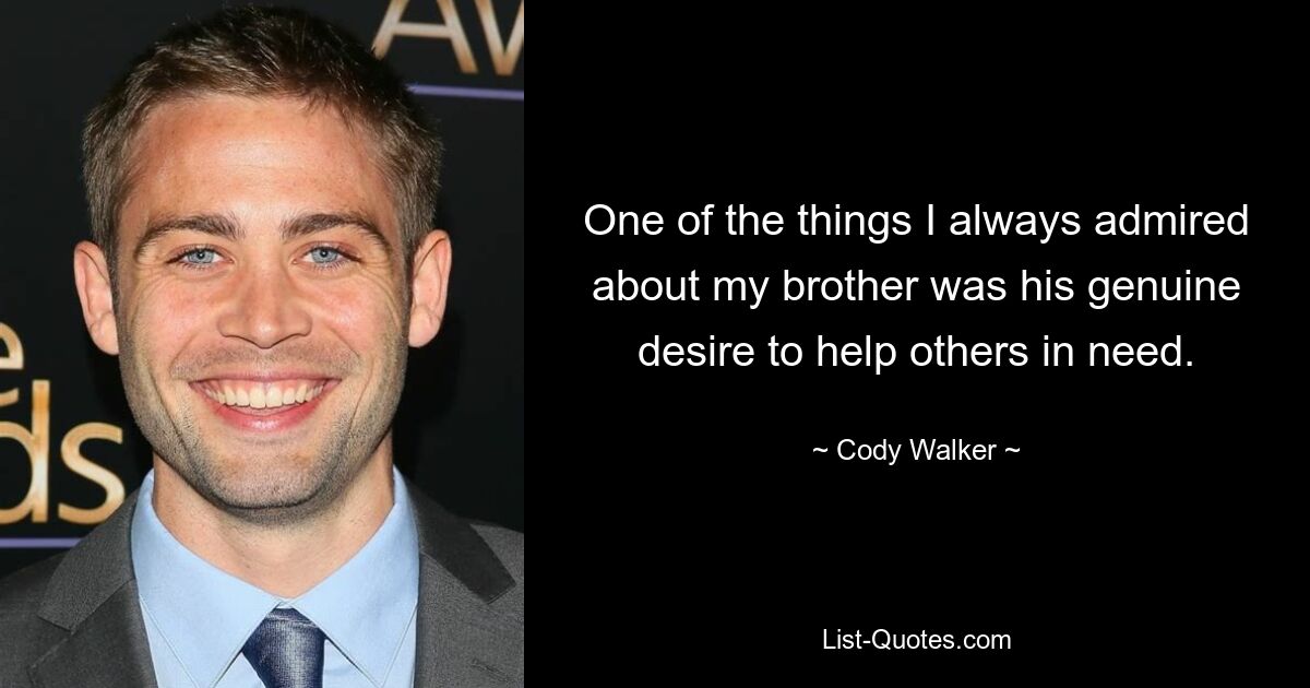 One of the things I always admired about my brother was his genuine desire to help others in need. — © Cody Walker