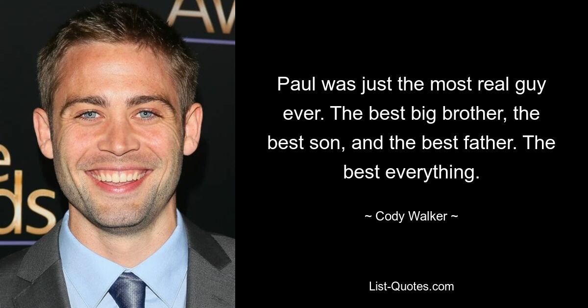 Paul was just the most real guy ever. The best big brother, the best son, and the best father. The best everything. — © Cody Walker