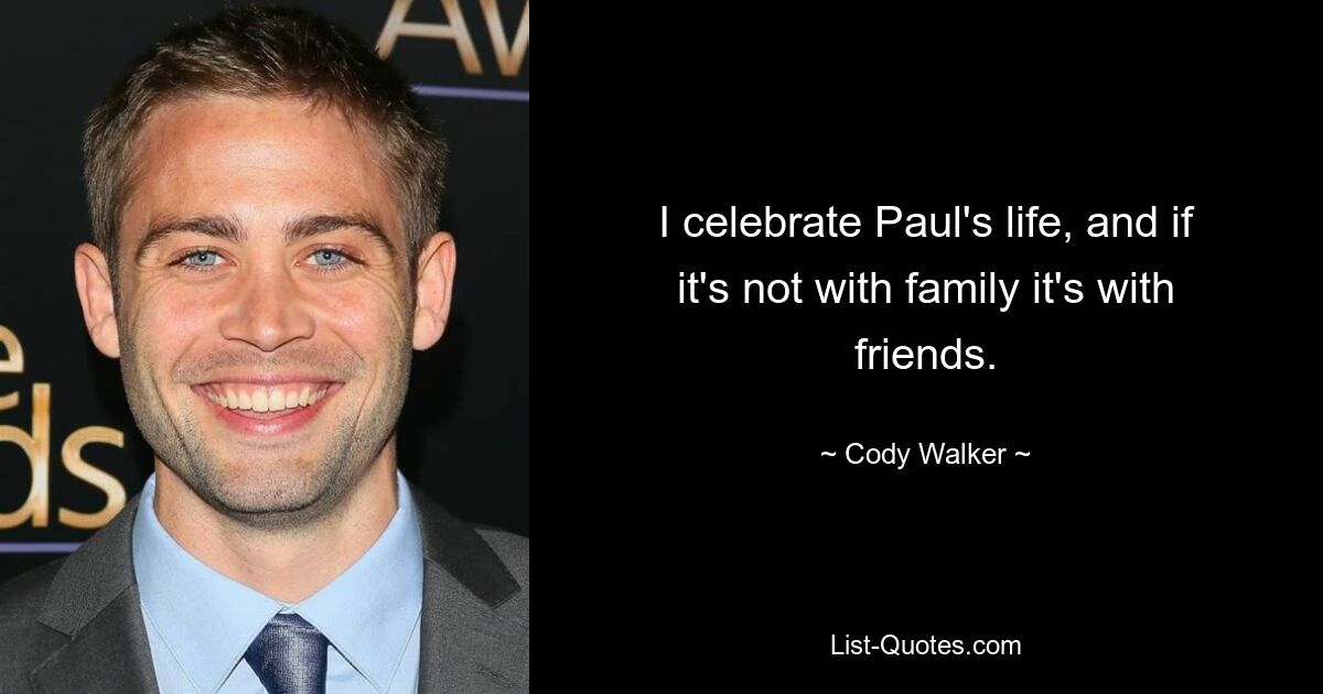 I celebrate Paul's life, and if it's not with family it's with friends. — © Cody Walker