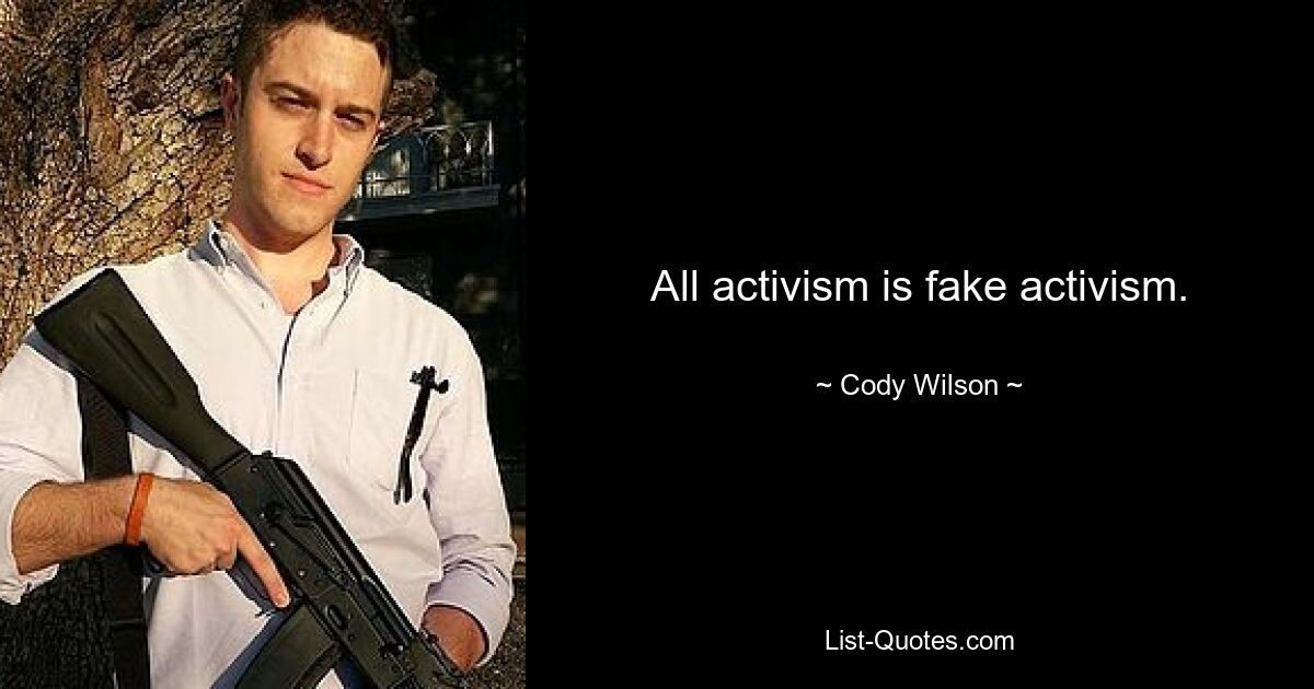 All activism is fake activism. — © Cody Wilson