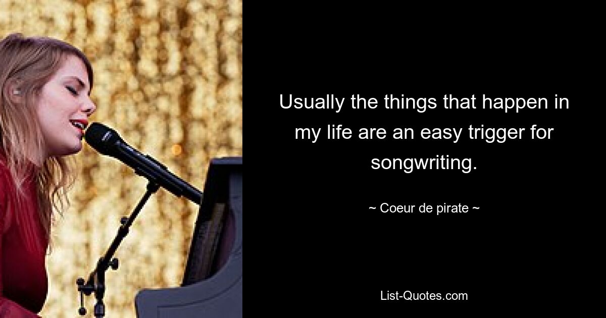 Usually the things that happen in my life are an easy trigger for songwriting. — © Coeur de pirate