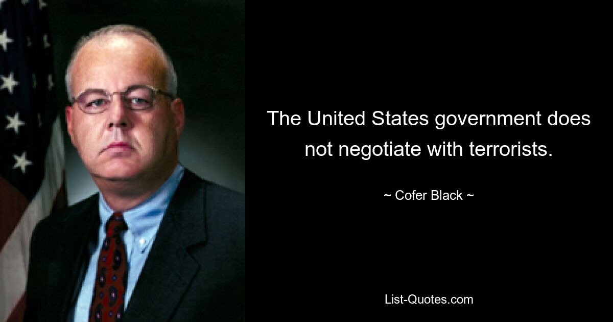 The United States government does not negotiate with terrorists. — © Cofer Black