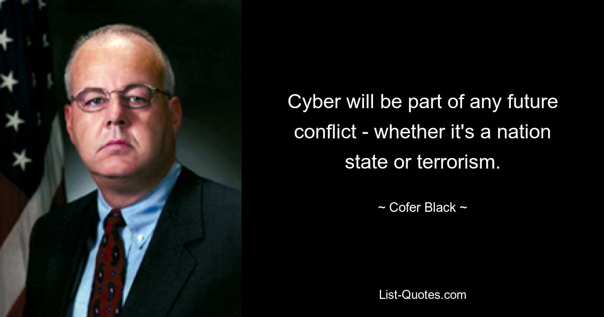 Cyber will be part of any future conflict - whether it's a nation state or terrorism. — © Cofer Black