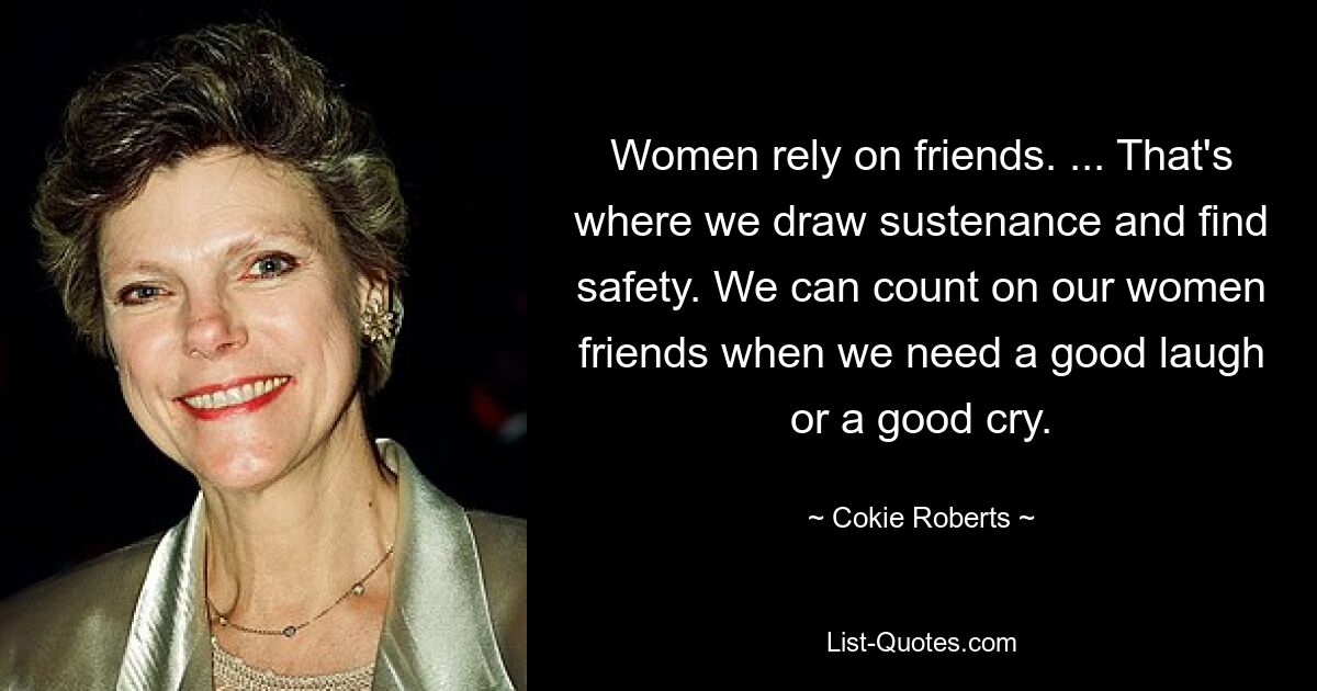 Women rely on friends. ... That's where we draw sustenance and find safety. We can count on our women friends when we need a good laugh or a good cry. — © Cokie Roberts