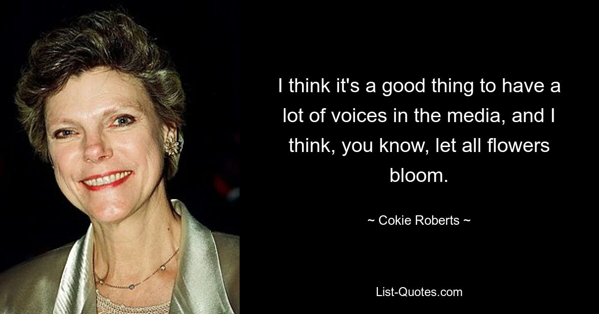 I think it's a good thing to have a lot of voices in the media, and I think, you know, let all flowers bloom. — © Cokie Roberts