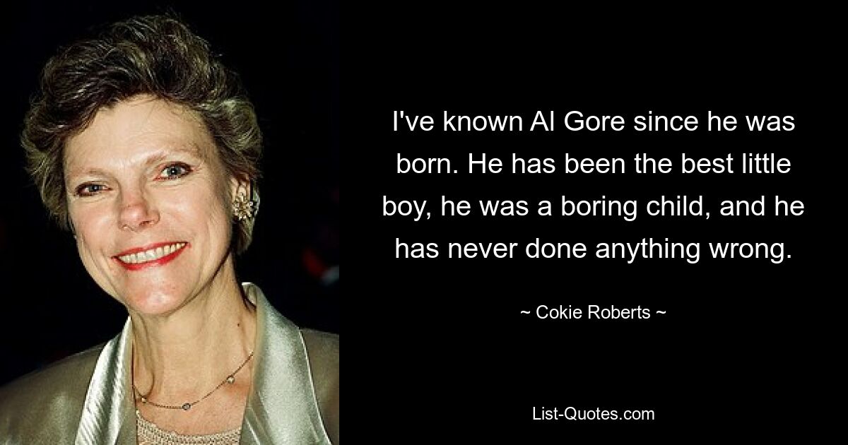 I've known Al Gore since he was born. He has been the best little boy, he was a boring child, and he has never done anything wrong. — © Cokie Roberts