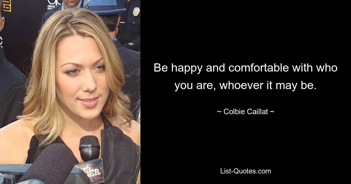 Be happy and comfortable with who you are, whoever it may be. — © Colbie Caillat