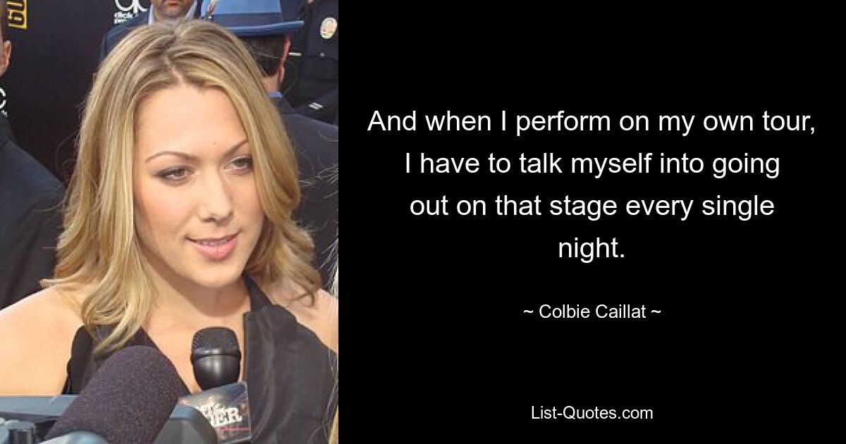 And when I perform on my own tour, I have to talk myself into going out on that stage every single night. — © Colbie Caillat