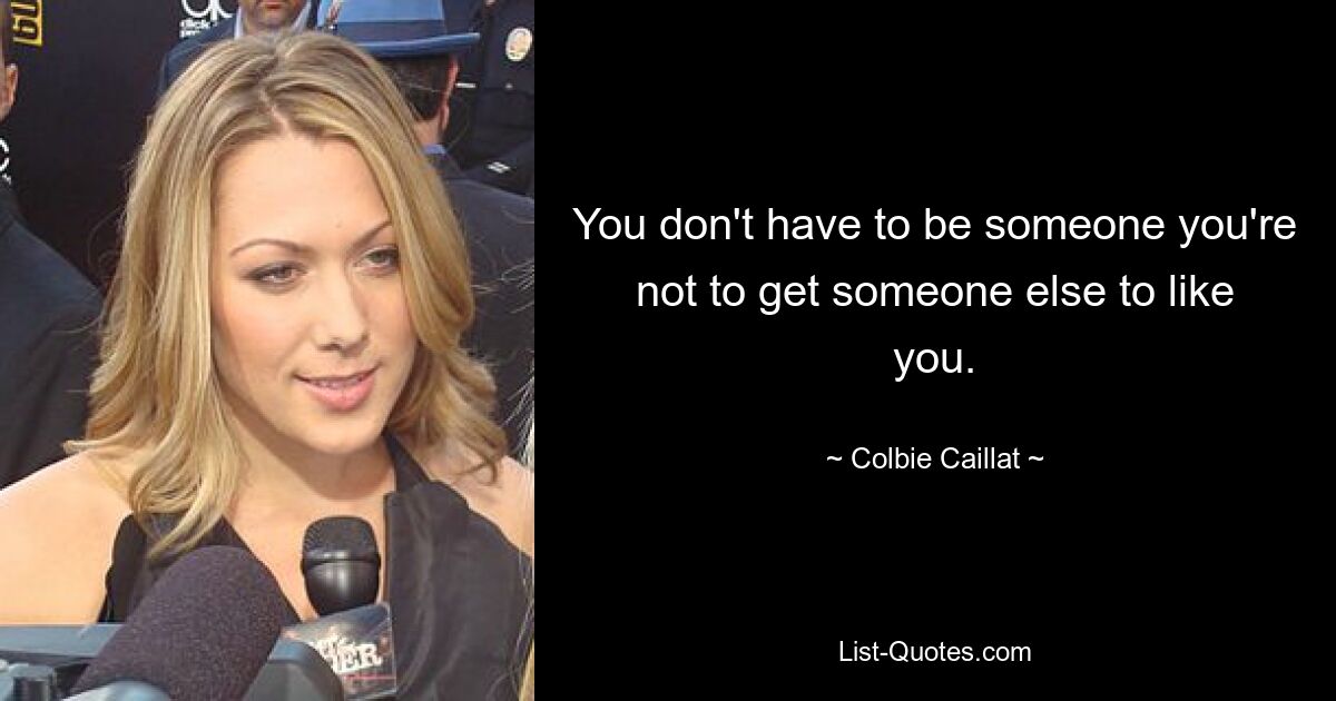 You don't have to be someone you're not to get someone else to like you. — © Colbie Caillat