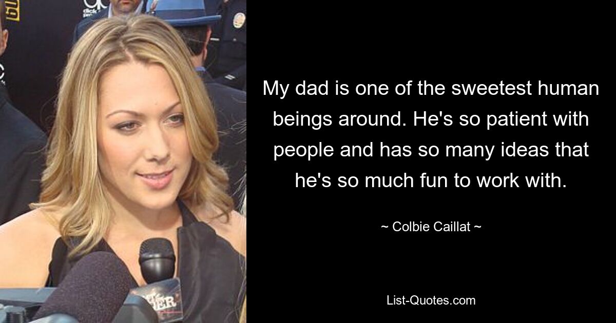 My dad is one of the sweetest human beings around. He's so patient with people and has so many ideas that he's so much fun to work with. — © Colbie Caillat