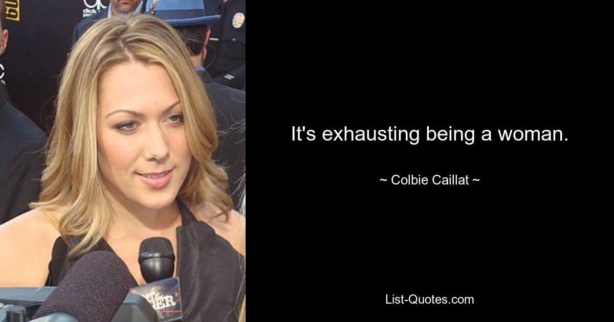 It's exhausting being a woman. — © Colbie Caillat