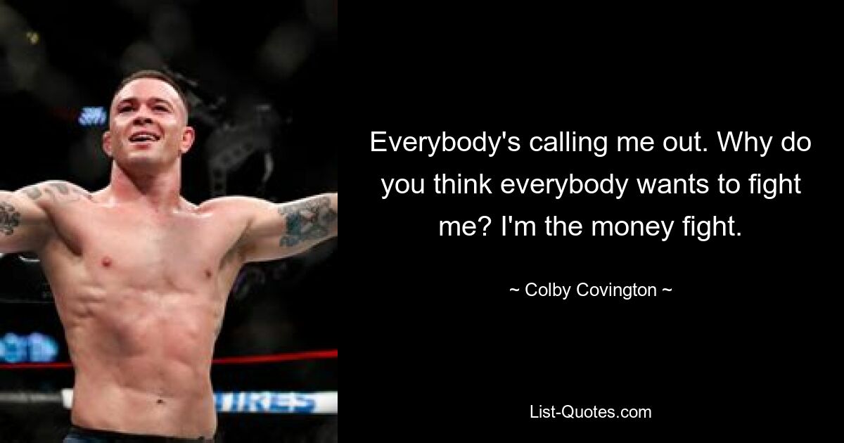 Everybody's calling me out. Why do you think everybody wants to fight me? I'm the money fight. — © Colby Covington