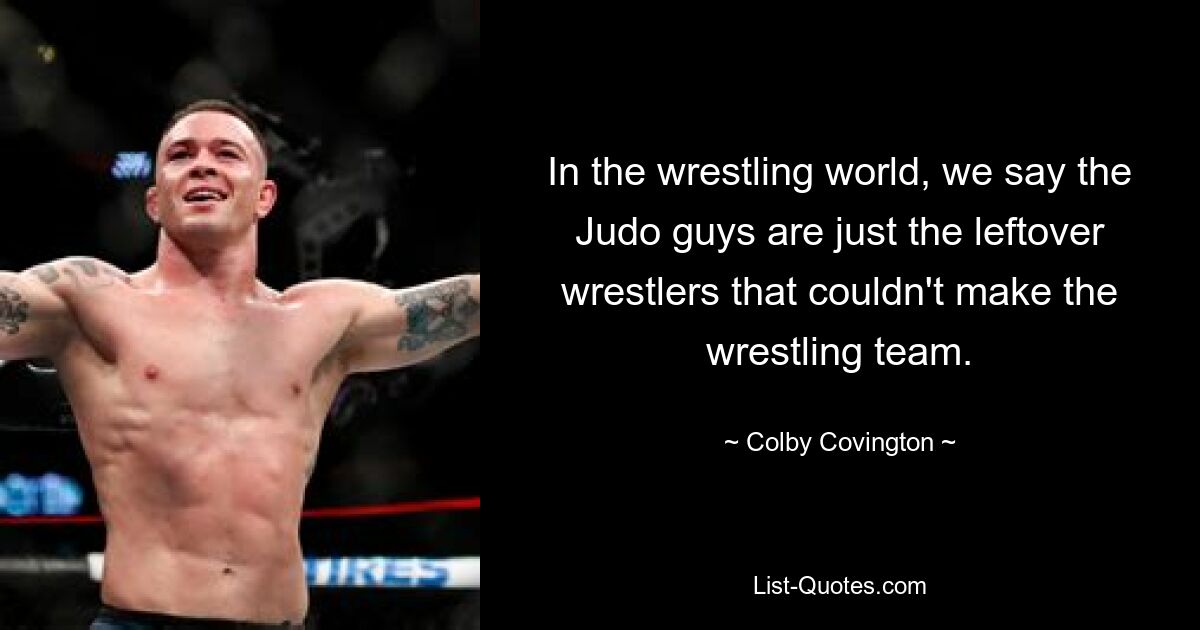 In the wrestling world, we say the Judo guys are just the leftover wrestlers that couldn't make the wrestling team. — © Colby Covington