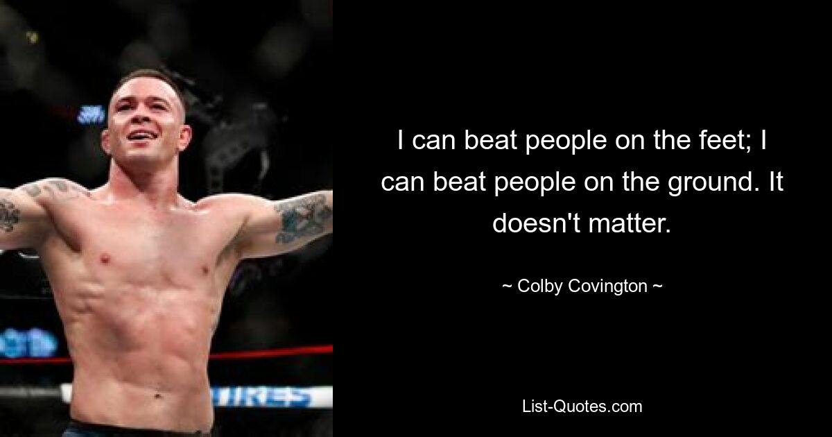 I can beat people on the feet; I can beat people on the ground. It doesn't matter. — © Colby Covington