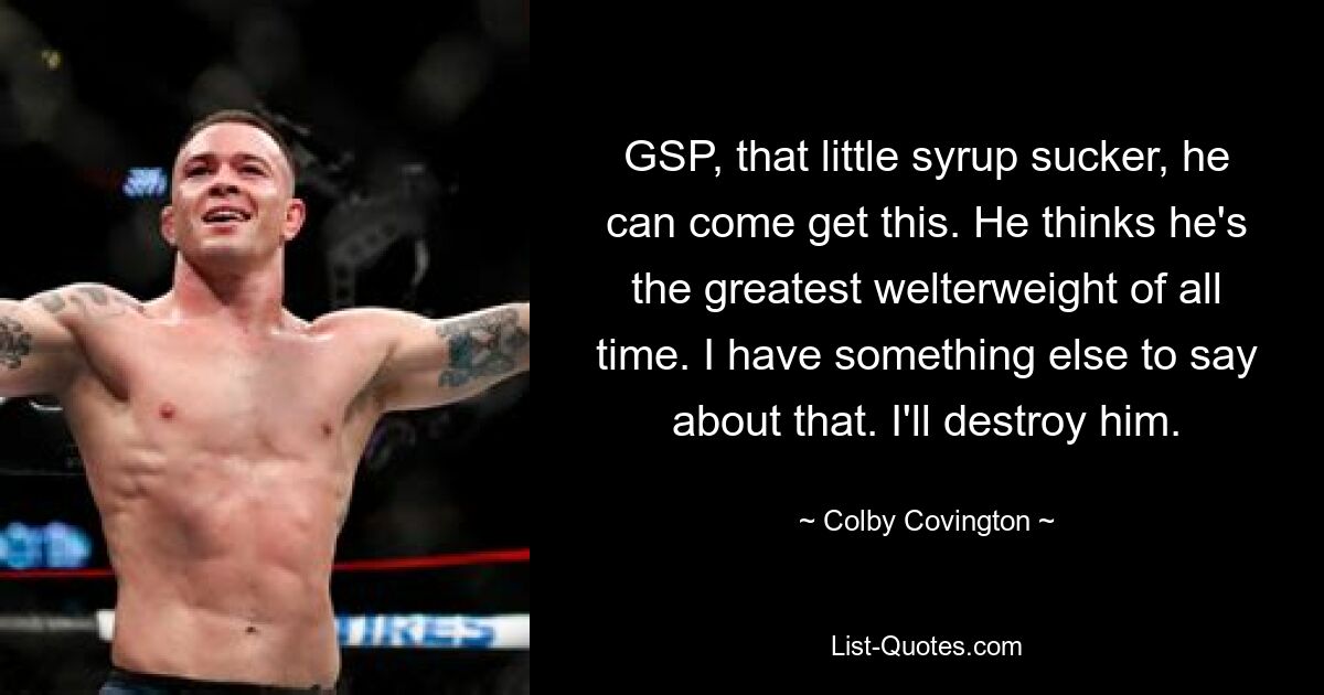 GSP, that little syrup sucker, he can come get this. He thinks he's the greatest welterweight of all time. I have something else to say about that. I'll destroy him. — © Colby Covington