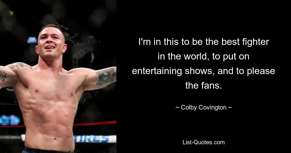 I'm in this to be the best fighter in the world, to put on entertaining shows, and to please the fans. — © Colby Covington