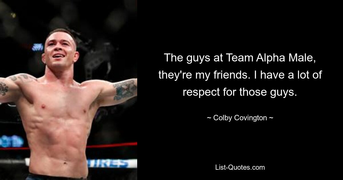 The guys at Team Alpha Male, they're my friends. I have a lot of respect for those guys. — © Colby Covington