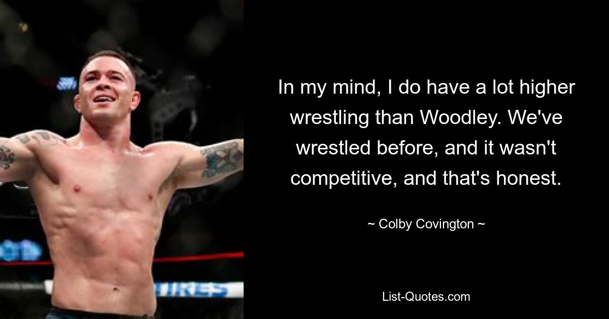 In my mind, I do have a lot higher wrestling than Woodley. We've wrestled before, and it wasn't competitive, and that's honest. — © Colby Covington