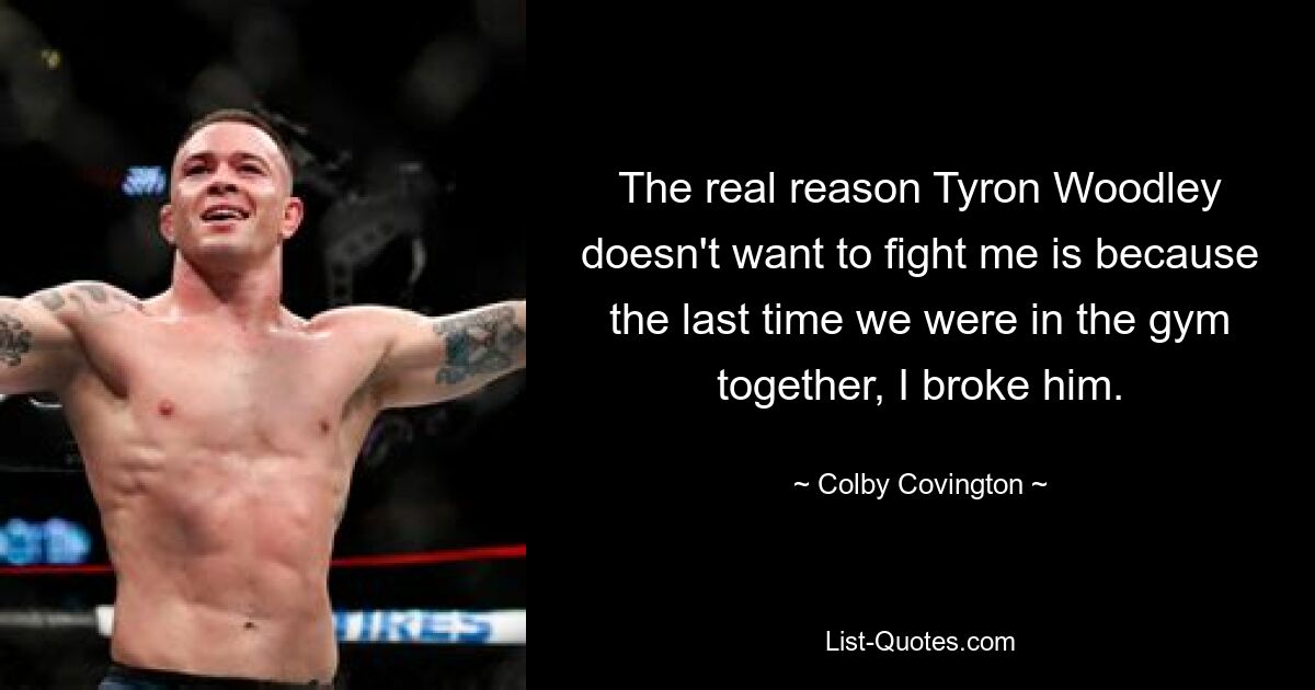 The real reason Tyron Woodley doesn't want to fight me is because the last time we were in the gym together, I broke him. — © Colby Covington