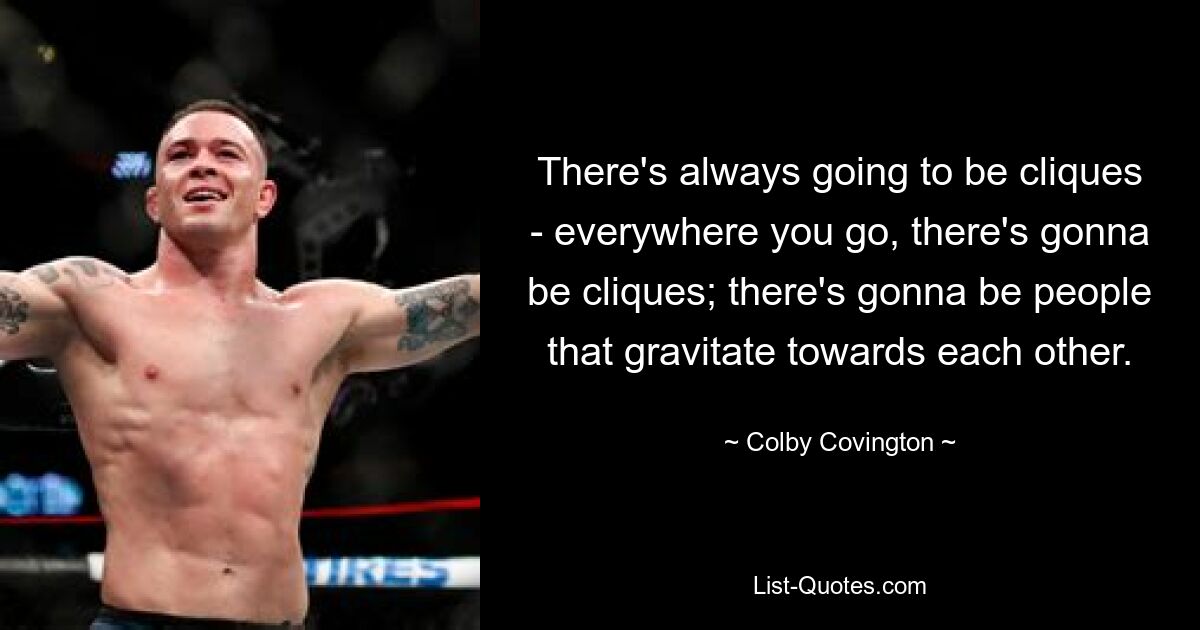 There's always going to be cliques - everywhere you go, there's gonna be cliques; there's gonna be people that gravitate towards each other. — © Colby Covington